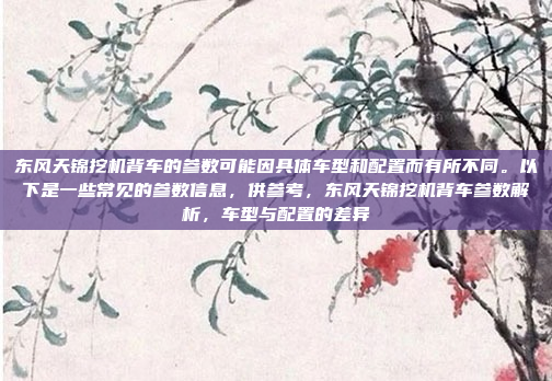 东风天锦挖机背车的参数可能因具体车型和配置而有所不同。以下是一些常见的参数信息,供参考,东风天锦挖机背车参数解析,车型与配置的差异