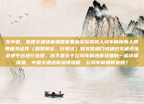 在中国,处理交通违章通常需要由实际驾驶人或车辆所有人携带相关证件(如驾驶证、行驶证)到交警部门或通过交通违法处理平台进行处理。以下是关于公司车辆违章处理的一些详细信息,中国交通违章处理流程,公司车辆如何处理?