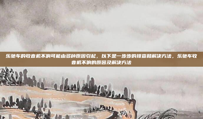乐驰车的收音机不响可能由多种原因引起,以下是一步步的排查和解决方法,乐驰车收音机不响的原因及解决方法