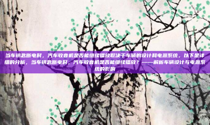 当车钥匙断电时，汽车收音机是否能继续播放取决于车辆的设计和电源系统。以下是详细的分析，当车钥匙断电时，汽车收音机是否能继续播放？——解析车辆设计与电源系统的影响
