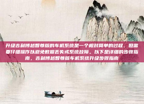 升级吉利博越智尊版的车机系统是一个相对简单的过程,但需要仔细操作以避免数据丢失或系统故障。以下是详细的步骤指南,吉利博越智尊版车机系统升级步骤指南