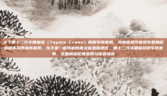 关于第十二代丰田皇冠(Toyota Crown)的原车收音机,具体信息可能因车型和配置的不同而有所差异。以下是一些可能的相关信息和建议,第十二代丰田皇冠原车收音机,全面解析配置差异与信息指南