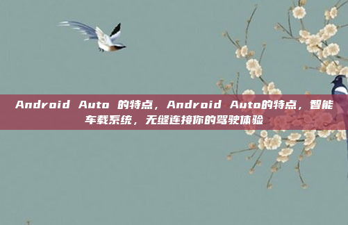 Android Auto 的特点，Android Auto的特点，智能车载系统，无缝连接你的驾驶体验