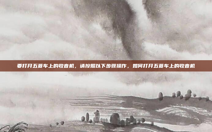 要打开五菱车上的收音机,请按照以下步骤操作,如何打开五菱车上的收音机