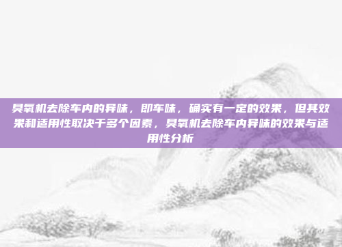 臭氧机去除车内的异味,即车味,确实有一定的效果,但其效果和适用性取决于多个因素,臭氧机去除车内异味的效果与适用性分析