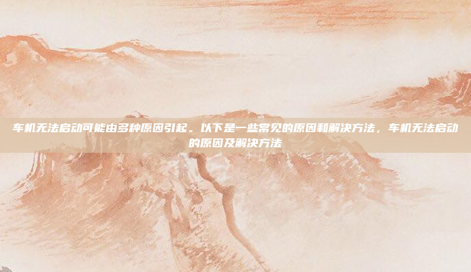 车机无法启动可能由多种原因引起。以下是一些常见的原因和解决方法，车机无法启动的原因及解决方法