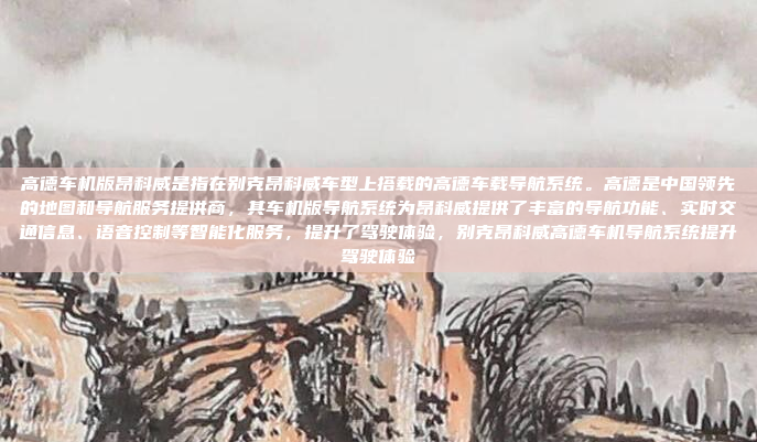 高德车机版昂科威是指在别克昂科威车型上搭载的高德车载导航系统。高德是中国领先的地图和导航服务提供商,其车机版导航系统为昂科威提供了丰富的导航功能、实时交通信息、语音控制等智能化服务,提升了驾驶体验,别克昂科威高德车机导航系统提升驾驶体验