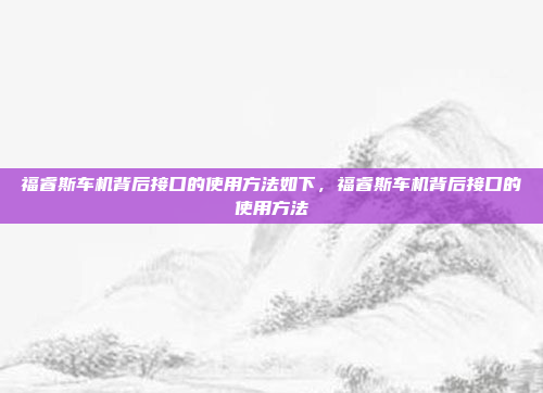 福睿斯车机背后接口的使用方法如下,福睿斯车机背后接口的使用方法