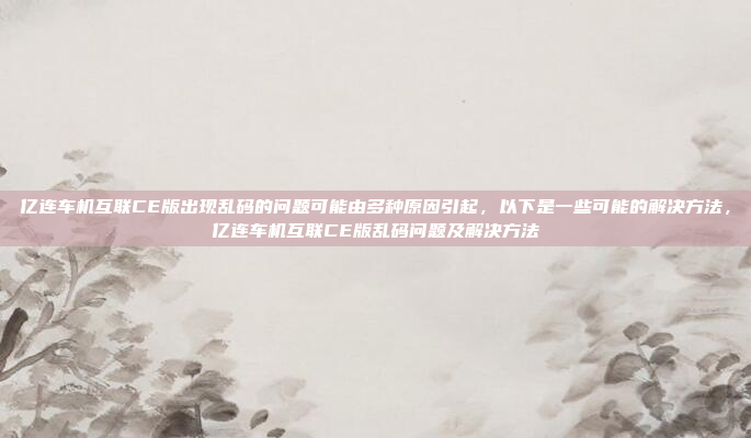 亿连车机互联CE版出现乱码的问题可能由多种原因引起,以下是一些可能的解决方法,亿连车机互联CE版乱码问题及解决方法