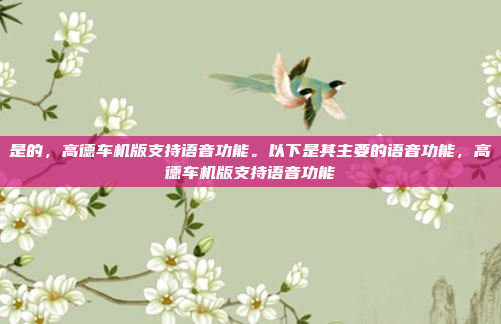 是的,高德车机版支持语音功能。以下是其主要的语音功能,高德车机版支持语音功能