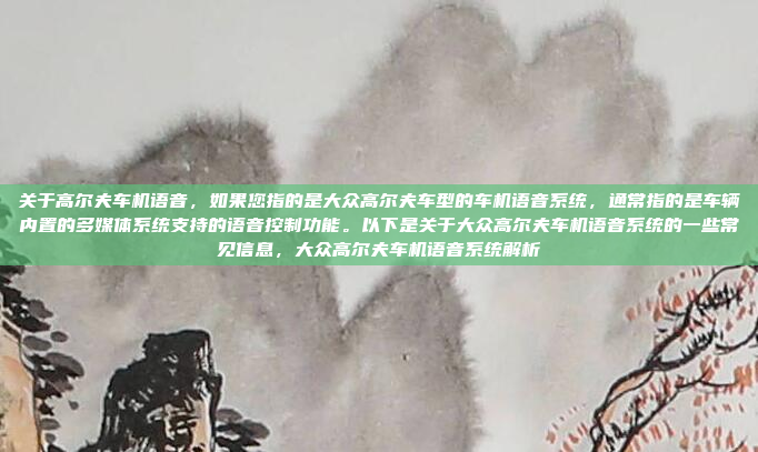 关于高尔夫车机语音，如果您指的是大众高尔夫车型的车机语音系统，通常指的是车辆内置的多媒体系统支持的语音控制功能。以下是关于大众高尔夫车机语音系统的一些常见信息，大众高尔夫车机语音系统解析
