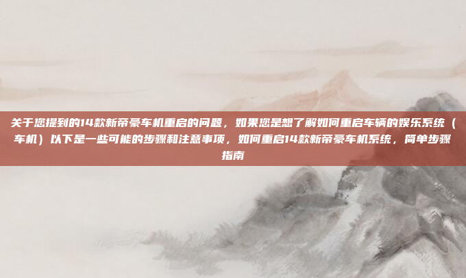 关于您提到的14款新帝豪车机重启的问题,如果您是想了解如何重启车辆的娱乐系统(车机)以下是一些可能的步骤和注意事项,如何重启14款新帝豪车机系统,简单步骤指南