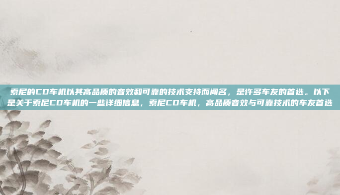 索尼的CD车机以其高品质的音效和可靠的技术支持而闻名,是许多车友的首选。以下是关于索尼CD车机的一些详细信息,索尼CD车机,高品质音效与可靠技术的车友首选