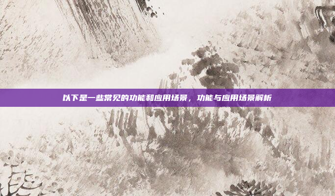 以下是一些常见的功能和应用场景，功能与应用场景解析