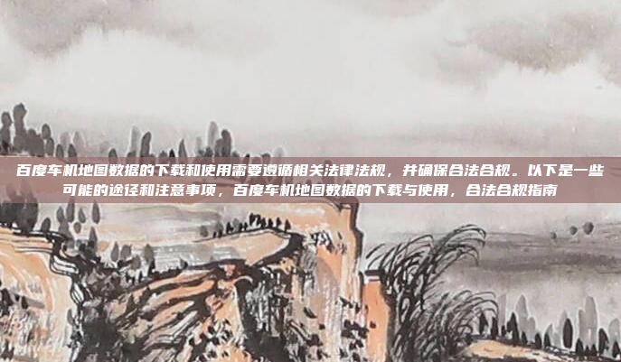 百度车机地图数据的下载和使用需要遵循相关法律法规,并确保合法合规。以下是一些可能的途径和注意事项,百度车机地图数据的下载与使用,合法合规指南