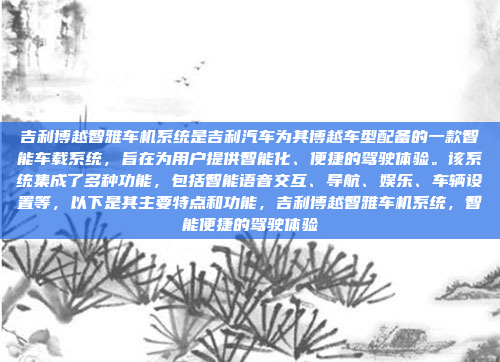 吉利博越智雅车机系统是吉利汽车为其博越车型配备的一款智能车载系统,旨在为用户提供智能化、便捷的驾驶体验。该系统集成了多种功能,包括智能语音交互、导航、娱乐、车辆设置等,以下是其主要特点和功能,吉利博越智雅车机系统,智能便捷的驾驶体验