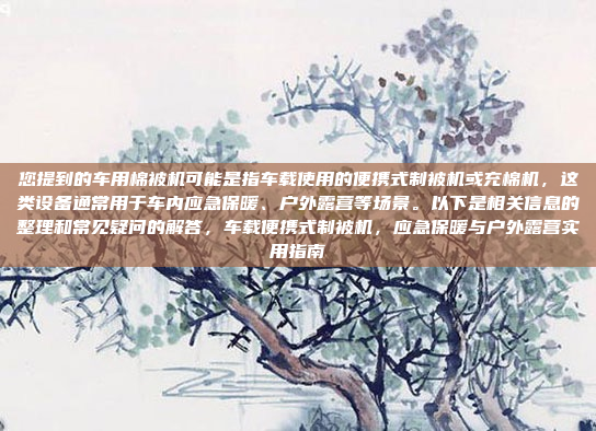您提到的车用棉被机可能是指车载使用的便携式制被机或充棉机，这类设备通常用于车内应急保暖、户外露营等场景。以下是相关信息的整理和常见疑问的解答，车载便携式制被机，应急保暖与户外露营实用指南