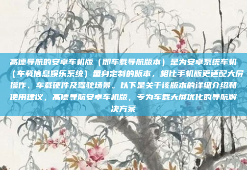 高德导航的安卓车机版（即车载导航版本）是为安卓系统车机（车载信息娱乐系统）量身定制的版本，相比手机版更适配大屏操作、车载硬件及驾驶场景。以下是关于该版本的详细介绍和使用建议，高德导航安卓车机版，专为车载大屏优化的导航解决方案