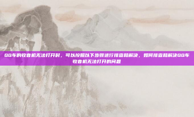 QQ车的收音机无法打开时,可以按照以下步骤进行排查和解决,如何排查和解决QQ车收音机无法打开的问题