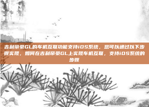 吉利帝豪GL的车机互联功能支持iOS系统,您可以通过以下步骤实现,如何在吉利帝豪GL上实现车机互联,支持iOS系统的步骤