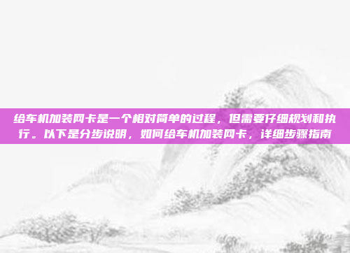 给车机加装网卡是一个相对简单的过程,但需要仔细规划和执行。以下是分步说明,如何给车机加装网卡,详细步骤指南