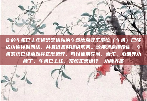 你的车机已上线通常是指你的车载信息娱乐系统(车机)已经成功连接到网络,并且准备好提供服务。这条消息提示你,车机系统已经启动并正常运行,可以使用导航、音乐、电话等功能了,车机已上线,系统正常运行,功能齐备