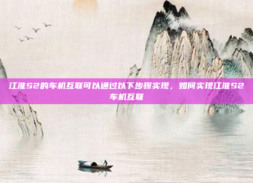 江淮S2的车机互联可以通过以下步骤实现,如何实现江淮S2车机互联
