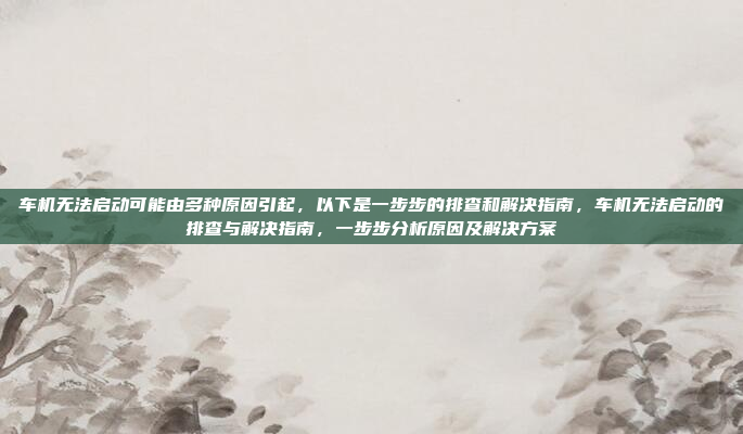 车机无法启动可能由多种原因引起,以下是一步步的排查和解决指南,车机无法启动的排查与解决指南,一步步分析原因及解决方案