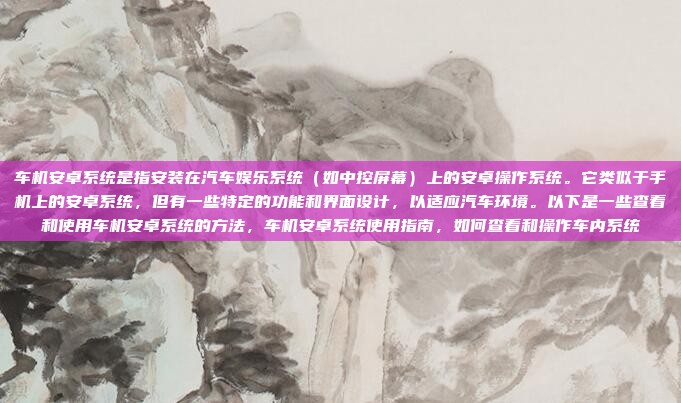 车机安卓系统是指安装在汽车娱乐系统(如中控屏幕)上的安卓操作系统。它类似于手机上的安卓系统,但有一些特定的功能和界面设计,以适应汽车环境。以下是一些查看和使用车机安卓系统的方法,车机安卓系统使用指南,如何查看和操作车内系统