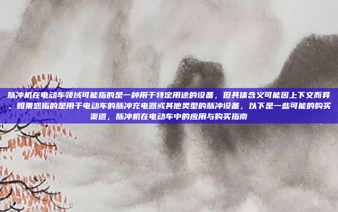 脉冲机在电动车领域可能指的是一种用于特定用途的设备,但具体含义可能因上下文而异。如果您指的是用于电动车的脉冲充电器或其他类型的脉冲设备,以下是一些可能的购买渠道,脉冲机在电动车中的应用与购买指南