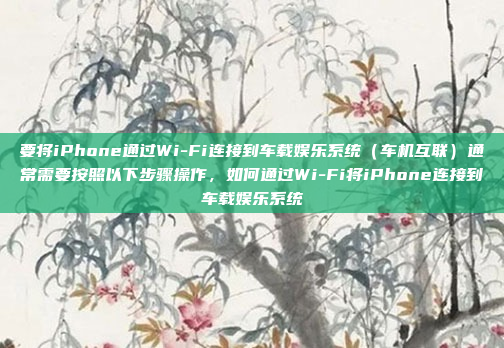 要将iPhone通过Wi-Fi连接到车载娱乐系统（车机互联）通常需要按照以下步骤操作，如何通过Wi-Fi将iPhone连接到车载娱乐系统