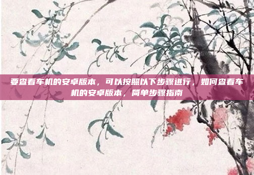 要查看车机的安卓版本,可以按照以下步骤进行,如何查看车机的安卓版本,简单步骤指南
