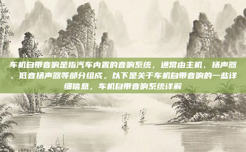 车机自带音响是指汽车内置的音响系统，通常由主机、扬声器、低音扬声器等部分组成。以下是关于车机自带音响的一些详细信息，车机自带音响系统详解
