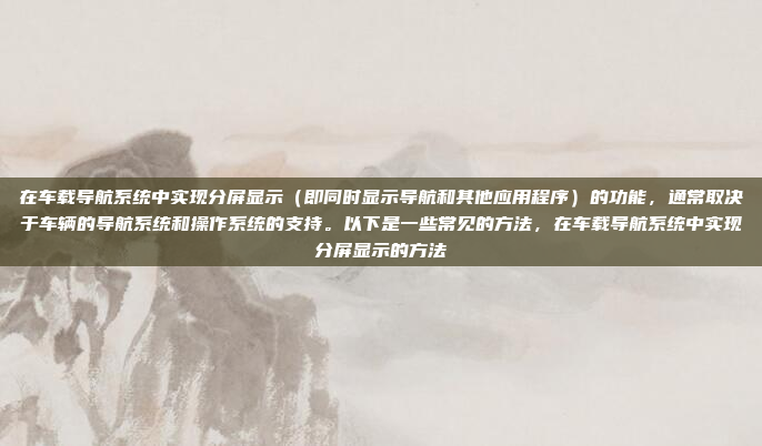 在车载导航系统中实现分屏显示（即同时显示导航和其他应用程序）的功能，通常取决于车辆的导航系统和操作系统的支持。以下是一些常见的方法，在车载导航系统中实现分屏显示的方法