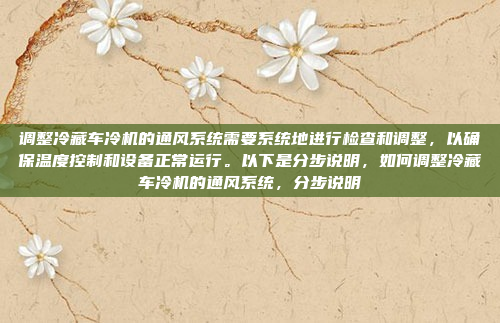 调整冷藏车冷机的通风系统需要系统地进行检查和调整,以确保温度控制和设备正常运行。以下是分步说明,如何调整冷藏车冷机的通风系统,分步说明