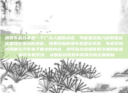 搏泰车机并不是一个广为人知的术语，可能是您输入时的笔误或者特定领域的术语。如果您指的是车载娱乐系统、车机系统或其他与汽车电子相关的内容，我可以为您提供更详细的信息，解密车机系统，从智能科技到车载娱乐的全面解析