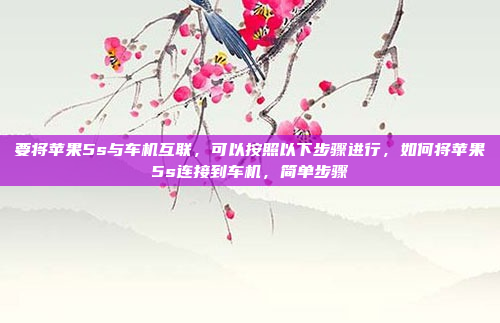 要将苹果5s与车机互联，可以按照以下步骤进行，如何将苹果5s连接到车机，简单步骤