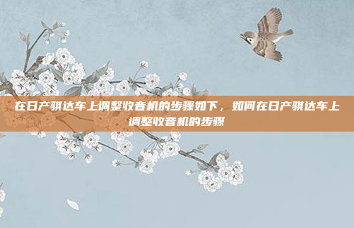 在日产骐达车上调整收音机的步骤如下,如何在日产骐达车上调整收音机的步骤