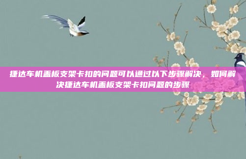 捷达车机盖板支架卡扣的问题可以通过以下步骤解决,如何解决捷达车机盖板支架卡扣问题的步骤