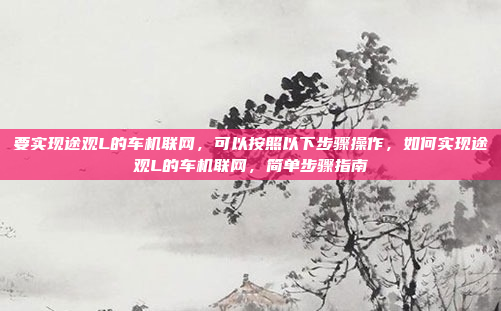 要实现途观L的车机联网,可以按照以下步骤操作,如何实现途观L的车机联网,简单步骤指南