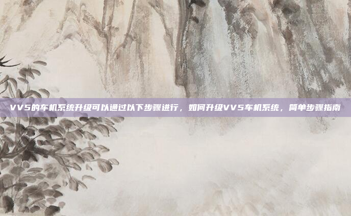 VV5的车机系统升级可以通过以下步骤进行,如何升级VV5车机系统,简单步骤指南