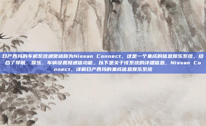 日产西玛的车机系统通常被称为Nissan Connect,这是一个集成的信息娱乐系统,结合了导航、娱乐、车辆设置和通信功能。以下是关于该系统的详细信息,Nissan Connect,详解日产西玛的集成信息娱乐系统