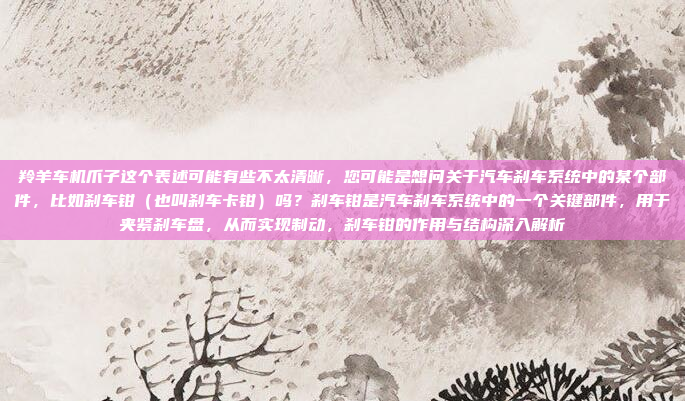 羚羊车机爪子这个表述可能有些不太清晰，您可能是想问关于汽车刹车系统中的某个部件，比如刹车钳（也叫刹车卡钳）吗？刹车钳是汽车刹车系统中的一个关键部件，用于夹紧刹车盘，从而实现制动，刹车钳的作用与结构深入解析