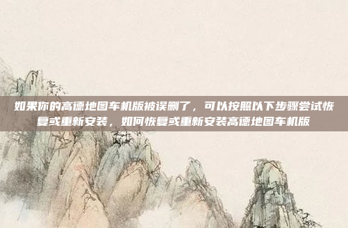 如果你的高德地图车机版被误删了,可以按照以下步骤尝试恢复或重新安装,如何恢复或重新安装高德地图车机版