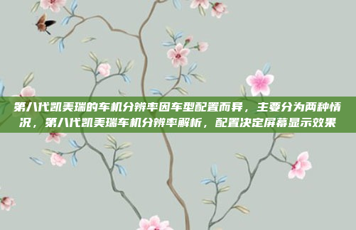 第八代凯美瑞的车机分辨率因车型配置而异,主要分为两种情况,第八代凯美瑞车机分辨率解析,配置决定屏幕显示效果
