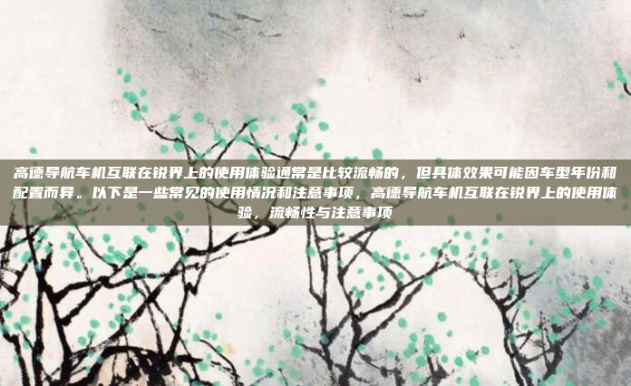 高德导航车机互联在锐界上的使用体验通常是比较流畅的,但具体效果可能因车型年份和配置而异。以下是一些常见的使用情况和注意事项,高德导航车机互联在锐界上的使用体验,流畅性与注意事项