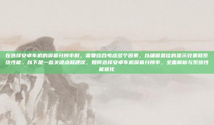在选择安卓车机的屏幕分辨率时,需要综合考虑多个因素,以确保最佳的显示效果和系统性能。以下是一些关键点和建议,如何选择安卓车机屏幕分辨率,全面解析与系统性能优化