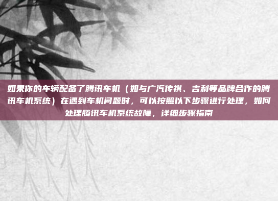 如果你的车辆配备了腾讯车机（如与广汽传祺、吉利等品牌合作的腾讯车机系统）在遇到车机问题时，可以按照以下步骤进行处理，如何处理腾讯车机系统故障，详细步骤指南