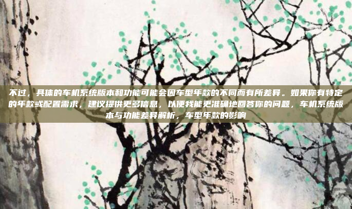 不过，具体的车机系统版本和功能可能会因车型年款的不同而有所差异。如果你有特定的年款或配置需求，建议提供更多信息，以便我能更准确地回答你的问题，车机系统版本与功能差异解析，车型年款的影响