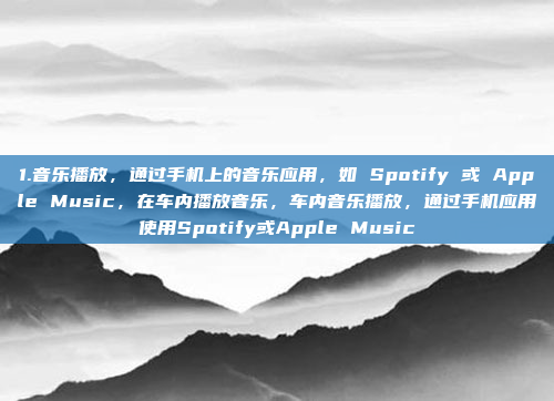 1.音乐播放，通过手机上的音乐应用，如 Spotify 或 Apple Music，在车内播放音乐，车内音乐播放，通过手机应用使用Spotify或Apple Music